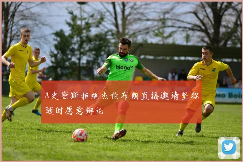 A史密斯拒绝杰伦布朗直播邀请坚称随时愿意辩论