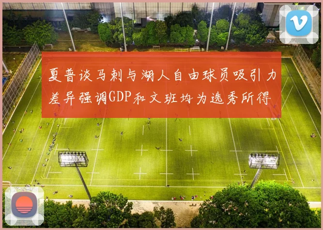 夏普谈马刺与湖人自由球员吸引力差异强调GDP和文班均为选秀所得