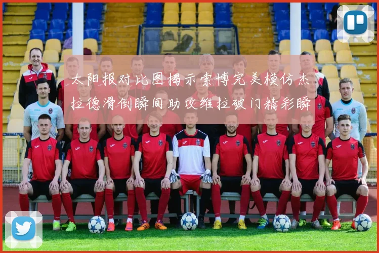 太阳报对比图揭示索博完美模仿杰拉德滑倒瞬间助攻维拉破门精彩瞬间