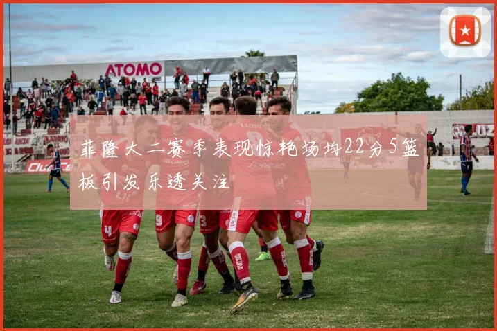 菲隆大二赛季表现惊艳场均22分5篮板引发乐透关注
