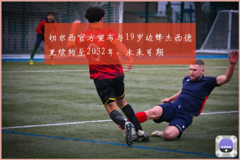 切尔西官方宣布与19岁边锋杰西德里续约至2032年，未来可期