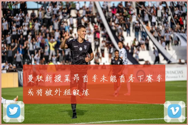 曼联新援莱昂首季未能首秀下赛季或将被外租锻炼