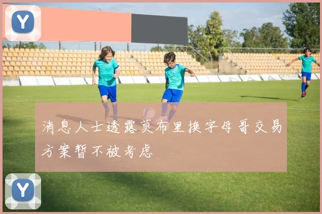 消息人士透露莫布里换字母哥交易方案暂不被考虑