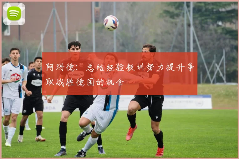 阿玛德：总结经验教训努力提升争取战胜德国的机会
