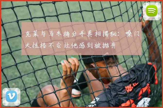 克莱与马冬梅分手真相揭秘：嗓门大性格不合让他感到被抛弃