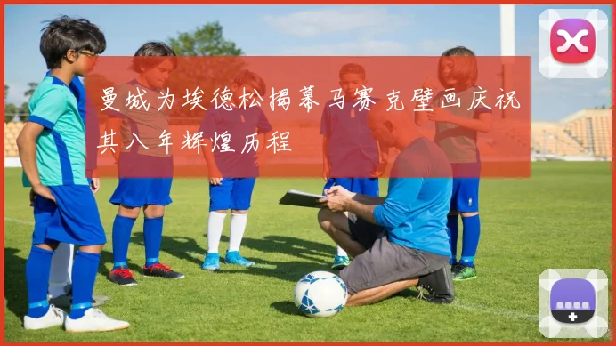曼城为埃德松揭幕马赛克壁画庆祝其八年辉煌历程