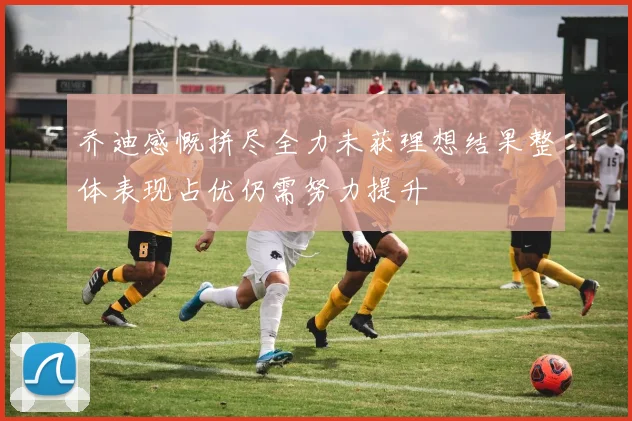 乔迪感慨拼尽全力未获理想结果整体表现占优仍需努力提升