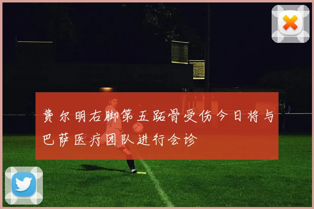 费尔明右脚第五跖骨受伤今日将与巴萨医疗团队进行会诊