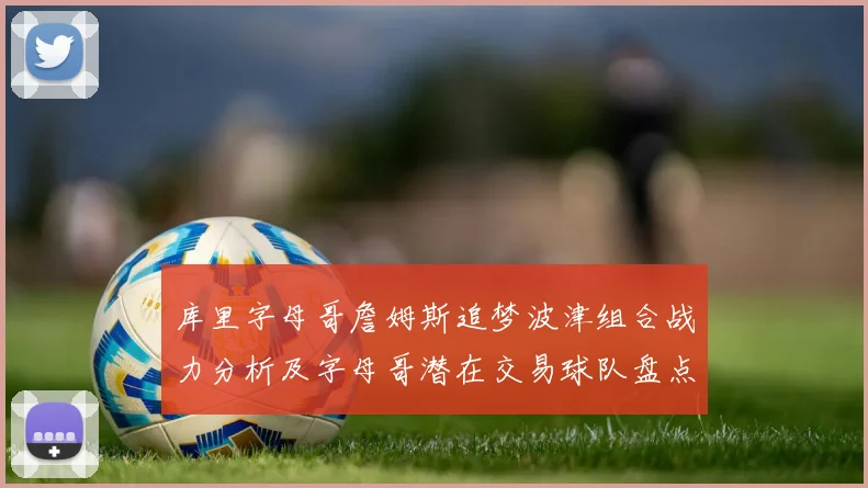 库里字母哥詹姆斯追梦波津组合战力分析及字母哥潜在交易球队盘点