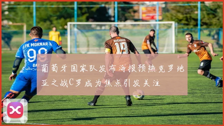 葡萄牙国家队发布海报预热克罗地亚之战C罗成为焦点引发关注
