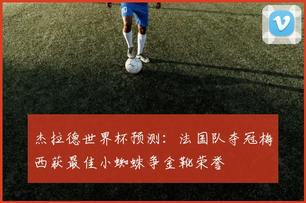杰拉德世界杯预测:法国队夺冠梅西获最佳小蜘蛛争金靴荣誉