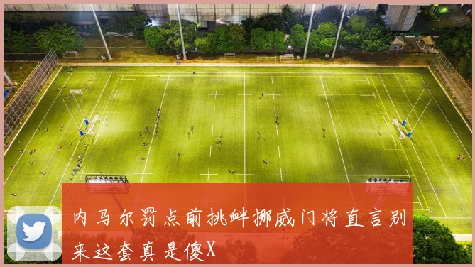 内马尔罚点前挑衅挪威门将直言别来这套真是傻X
