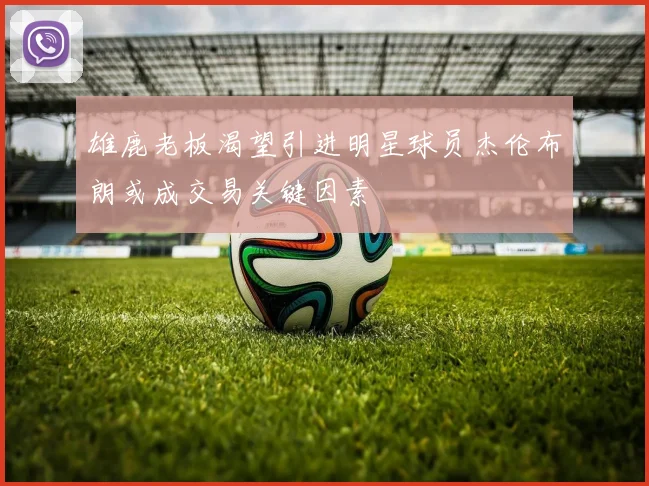 雄鹿老板渴望引进明星球员杰伦布朗或成交易关键因素