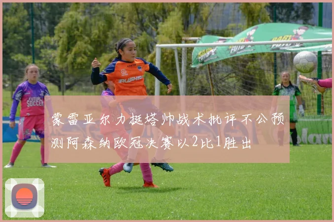 蒙雷亚尔力挺塔帅战术批评不公预测阿森纳欧冠决赛以2比1胜出