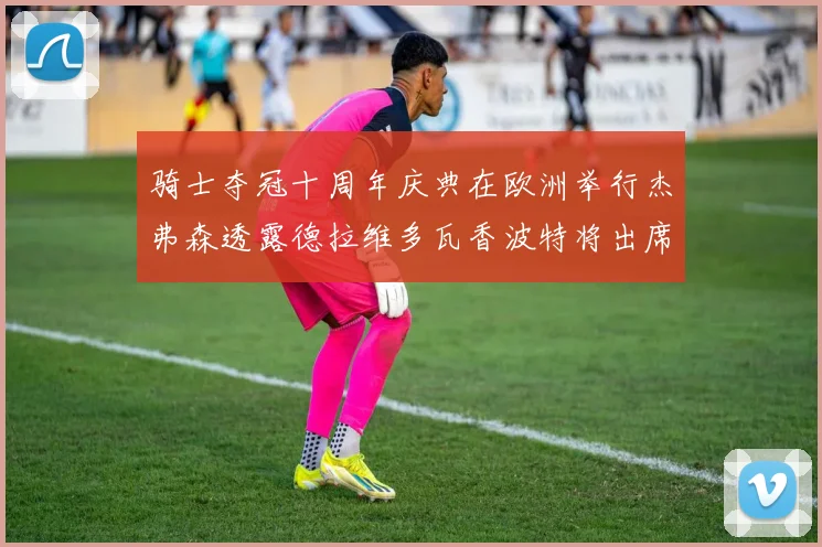 骑士夺冠十周年庆典在欧洲举行杰弗森透露德拉维多瓦香波特将出席