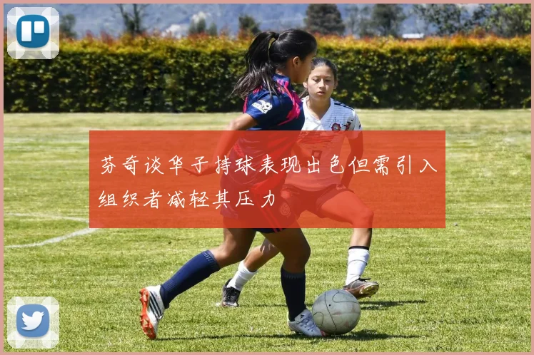芬奇谈华子持球表现出色但需引入组织者减轻其压力