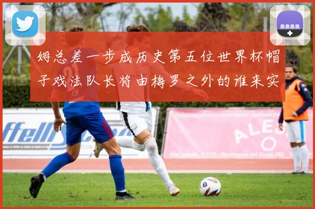 姆总差一步成历史第五位世界杯帽子戏法队长将由梅罗之外的谁来实现
