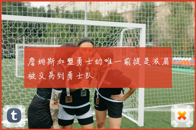 詹姆斯加盟勇士的唯一前提是浓眉被交易到勇士队
