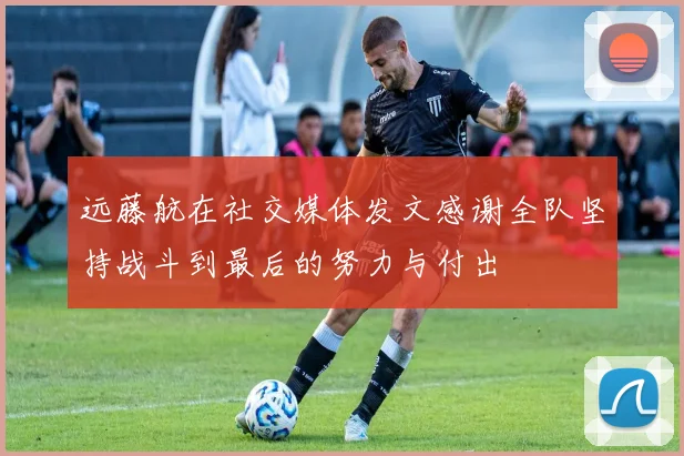 远藤航在社交媒体发文感谢全队坚持战斗到最后的努力与付出