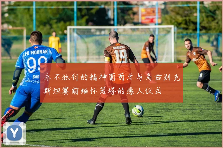 永不独行的精神葡萄牙与乌兹别克斯坦赛前缅怀若塔的感人仪式