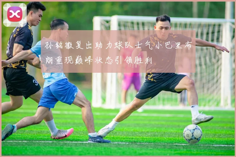 孙铭徽复出助力球队士气小巴里布朗重现巅峰状态引领胜利