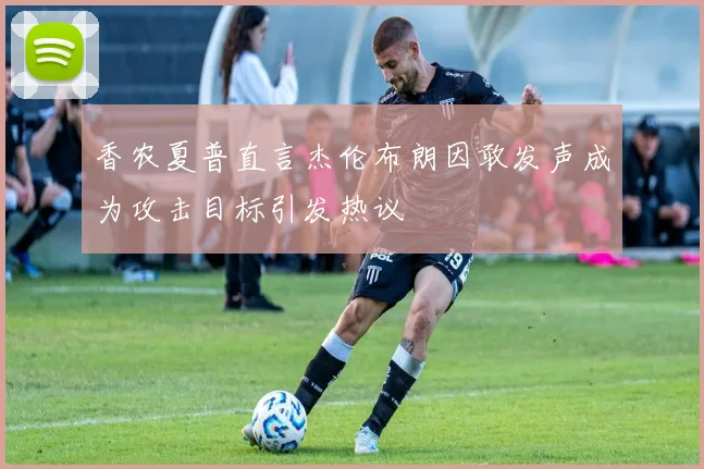 香农夏普直言杰伦布朗因敢发声成为攻击目标引发热议