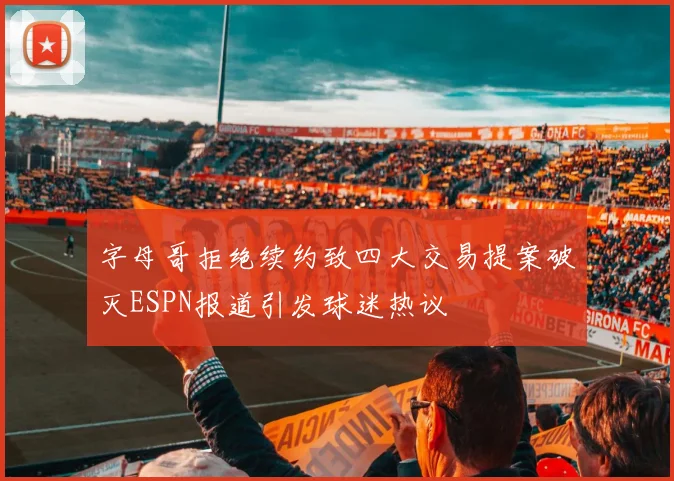 字母哥拒绝续约致四大交易提案破灭ESPN报道引发球迷热议