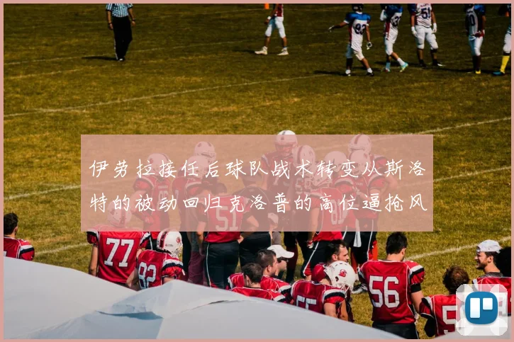 伊劳拉接任后球队战术转变从斯洛特的被动回归克洛普的高位逼抢风格