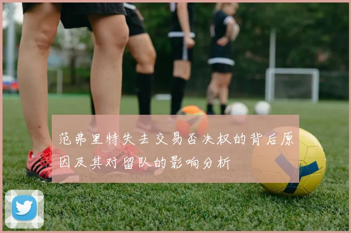 范弗里特失去交易否决权的背后原因及其对留队的影响分析