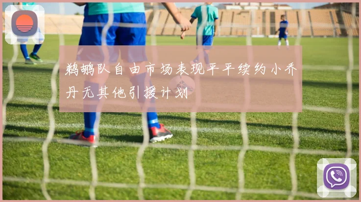 鹈鹕队自由市场表现平平续约小乔丹无其他引援计划