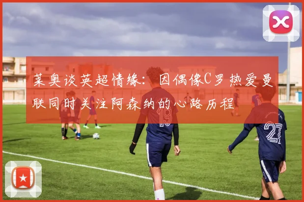 莱奥谈英超情缘：因偶像C罗热爱曼联同时关注阿森纳的心路历程