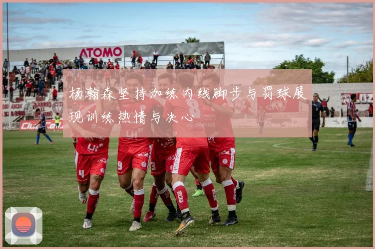 杨瀚森坚持加练内线脚步与罚球展现训练热情与决心
